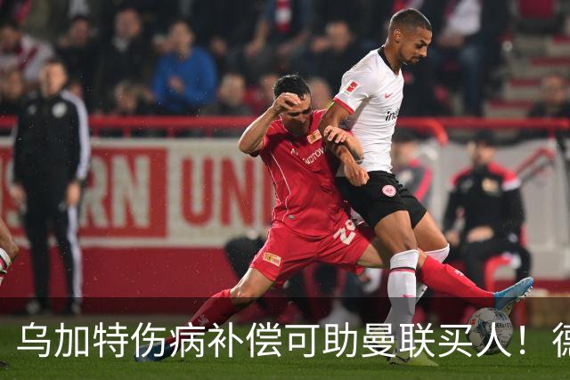 乌加特伤病补偿可助曼联买人！德国世界杯铁腰愿加盟，多特要价超一亿