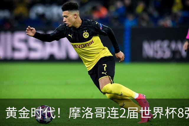 黄金时代！摩洛哥连2届世界杯8强 各级国字号花繁叶茂