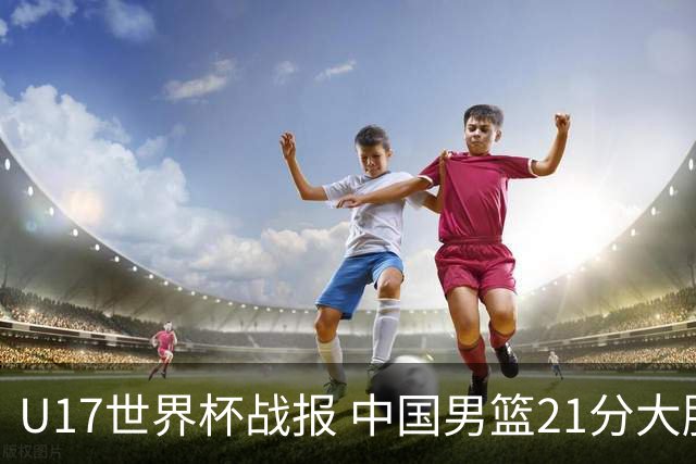 U17世界杯战报 中国男篮21分大胜 日本队5连败：狂输184分 难求一胜
